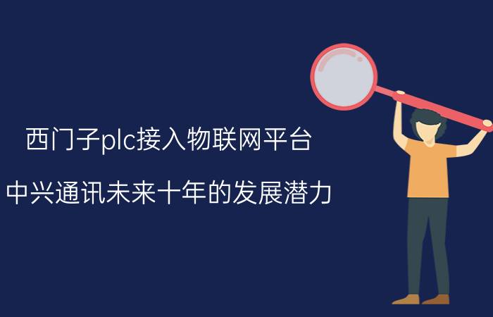 西门子plc接入物联网平台 中兴通讯未来十年的发展潜力？